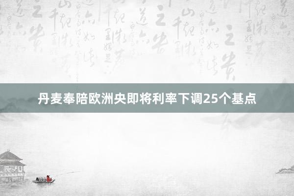 丹麦奉陪欧洲央即将利率下调25个基点