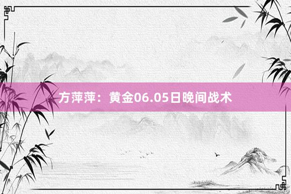 方萍萍：黄金06.05日晚间战术