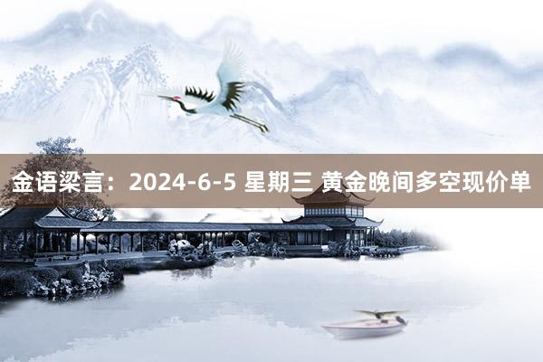 金语梁言：2024-6-5 星期三 黄金晚间多空现价单