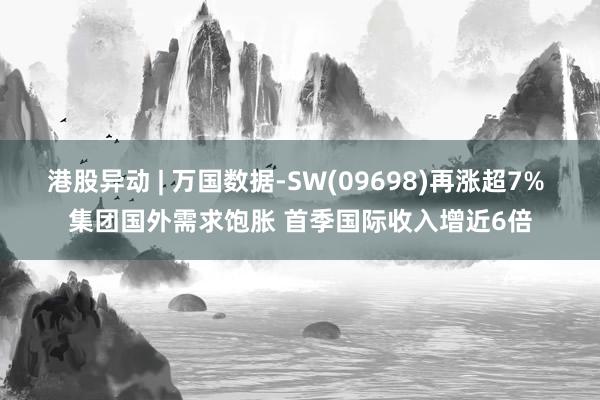 港股异动 | 万国数据-SW(09698)再涨超7% 集团国外需求饱胀 首季国际收入增近6倍