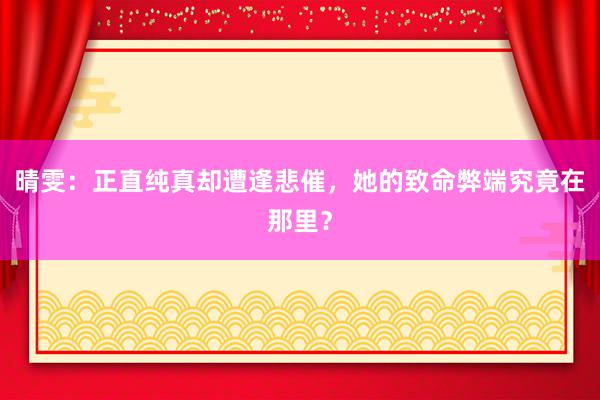 晴雯：正直纯真却遭逢悲催，她的致命弊端究竟在那里？