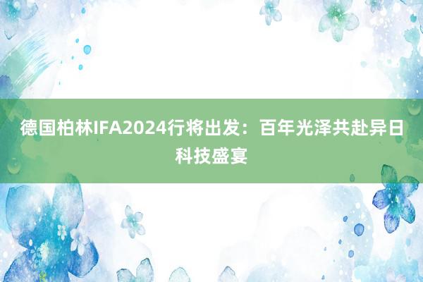 德国柏林IFA2024行将出发：百年光泽共赴异日科技盛宴