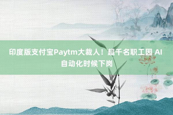 印度版支付宝Paytm大裁人！超千名职工因 AI 自动化时候下岗