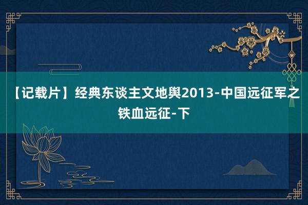 【记载片】经典东谈主文地舆2013-中国远征军之铁血远征-下