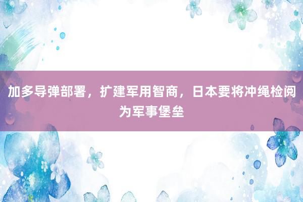 加多导弹部署，扩建军用智商，日本要将冲绳检阅为军事堡垒