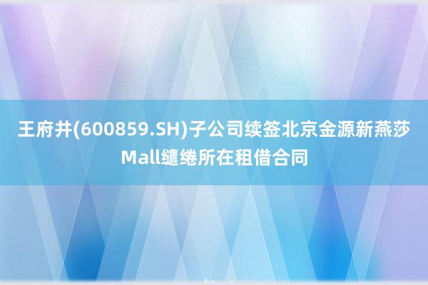 王府井(600859.SH)子公司续签北京金源新燕莎Mall缱绻所在租借合同