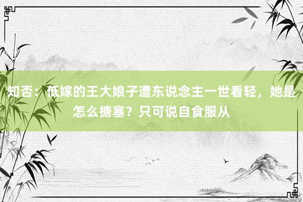 知否：低嫁的王大娘子遭东说念主一世看轻，她是怎么搪塞？只可说自食服从