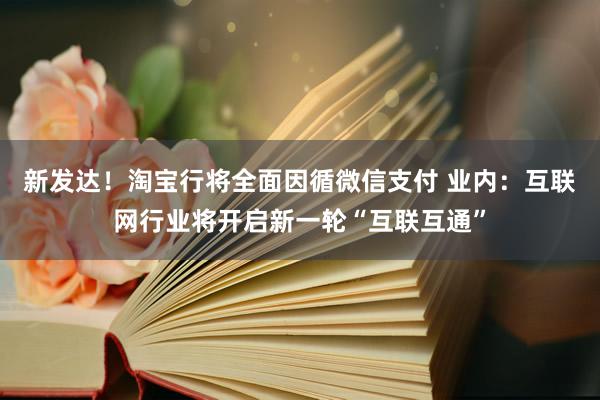 新发达！淘宝行将全面因循微信支付 业内：互联网行业将开启新一轮“互联互通”