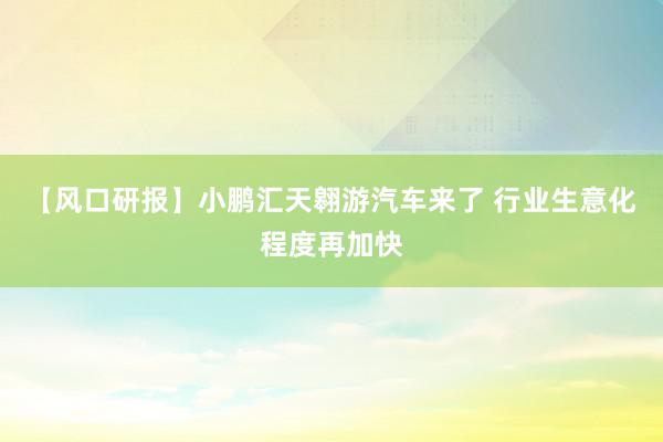 【风口研报】小鹏汇天翱游汽车来了 行业生意化程度再加快