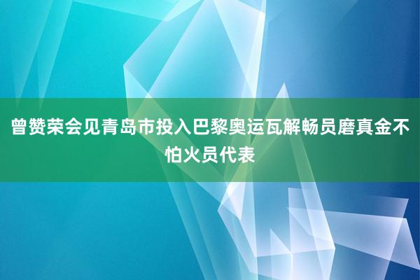 曾赞荣会见青岛市投入巴黎奥运瓦解畅员磨真金不怕火员代表