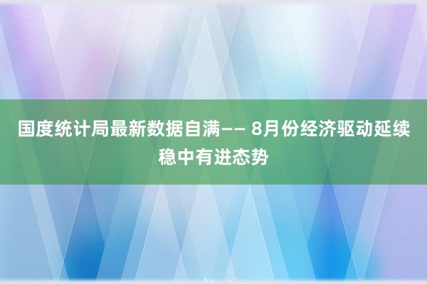 国度统计局最新数据自满—— 8月份经济驱动延续稳中有进态势