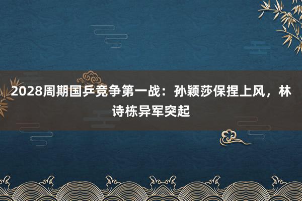 2028周期国乒竞争第一战：孙颖莎保捏上风，林诗栋异军突起